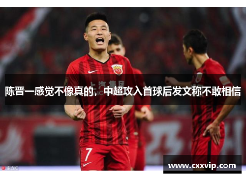 陈晋一感觉不像真的，中超攻入首球后发文称不敢相信